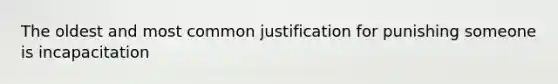 The oldest and most common justification for punishing someone is incapacitation