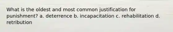 What is the oldest and most common justification for punishment? a. deterrence b. incapacitation c. rehabilitation d. retribution