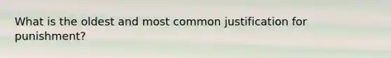 What is the oldest and most common justification for punishment?