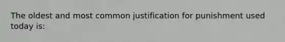 The oldest and most common justification for punishment used today is: