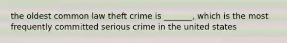 the oldest common law theft crime is _______, which is the most frequently committed serious crime in the united states