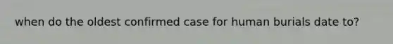 when do the oldest confirmed case for human burials date to?