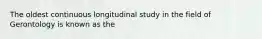 The oldest continuous longitudinal study in the field of Gerontology is known as the