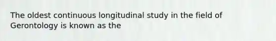 The oldest continuous longitudinal study in the field of Gerontology is known as the