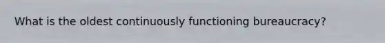 What is the oldest continuously functioning bureaucracy?