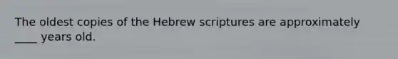 The oldest copies of the Hebrew scriptures are approximately ____ years old.