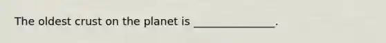 The oldest crust on the planet is _______________.