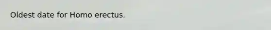 Oldest date for Homo erectus.
