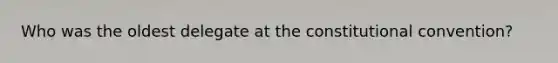 Who was the oldest delegate at the constitutional convention?