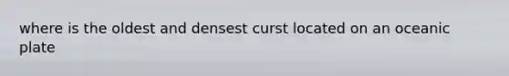 where is the oldest and densest curst located on an oceanic plate