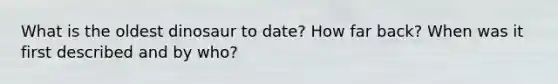What is the oldest dinosaur to date? How far back? When was it first described and by who?
