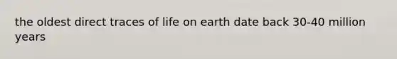the oldest direct traces of life on earth date back 30-40 million years