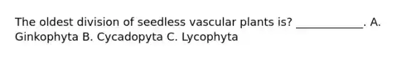 The oldest division of seedless vascular plants is? ____________. A. Ginkophyta B. Cycadopyta C. Lycophyta