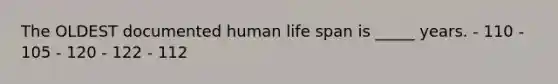 The OLDEST documented human life span is _____ years. - 110 - 105 - 120 - 122 - 112