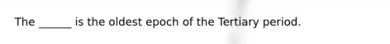 The ______ is the oldest epoch of the Tertiary period.