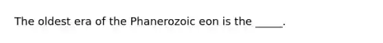 The oldest era of the Phanerozoic eon is the _____.