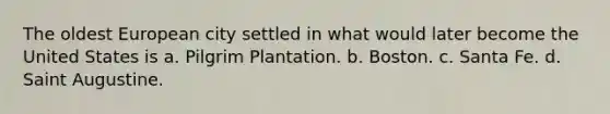 The oldest European city settled in what would later become the United States is a. Pilgrim Plantation. b. Boston. c. Santa Fe. d. Saint Augustine.