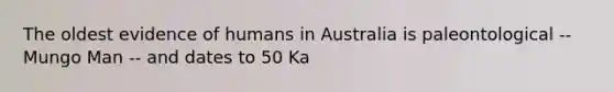 The oldest evidence of humans in Australia is paleontological -- Mungo Man -- and dates to 50 Ka