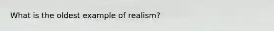 What is the oldest example of realism?