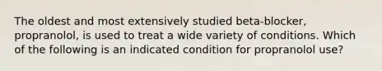 The oldest and most extensively studied beta-blocker, propranolol, is used to treat a wide variety of conditions. Which of the following is an indicated condition for propranolol use?