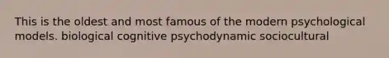 This is the oldest and most famous of the modern psychological models. biological cognitive psychodynamic sociocultural