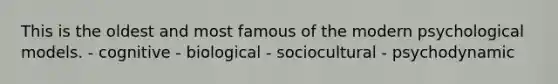 This is the oldest and most famous of the modern psychological models. - cognitive - biological - sociocultural - psychodynamic