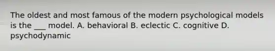 The oldest and most famous of the modern psychological models is the ___ model. A. behavioral B. eclectic C. cognitive D. psychodynamic