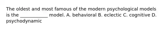 The oldest and most famous of the modern psychological models is the ____________ model. A. behavioral B. eclectic C. cognitive D. psychodynamic