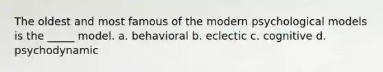 The oldest and most famous of the modern psychological models is the _____ model. a. behavioral b. eclectic c. cognitive d. psychodynamic