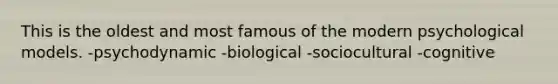 This is the oldest and most famous of the modern psychological models. -psychodynamic -biological -sociocultural -cognitive