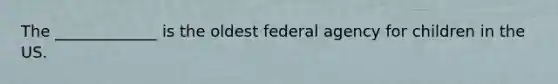 The _____________ is the oldest federal agency for children in the US.