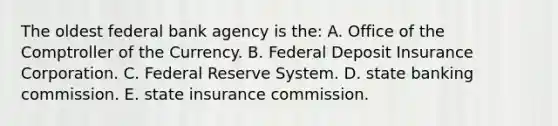 The oldest federal bank agency is the: A. Office of the Comptroller of the Currency. B. Federal Deposit Insurance Corporation. C. Federal Reserve System. D. state banking commission. E. state insurance commission.