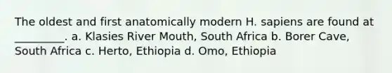 The oldest and first anatomically modern H. sapiens are found at _________. a. Klasies River Mouth, South Africa b. Borer Cave, South Africa c. Herto, Ethiopia d. Omo, Ethiopia