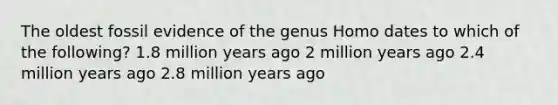 The oldest fossil evidence of the genus Homo dates to which of the following? 1.8 million years ago 2 million years ago 2.4 million years ago 2.8 million years ago