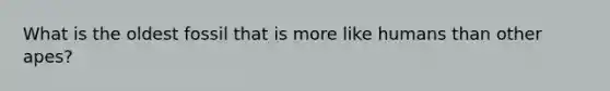What is the oldest fossil that is more like humans than other apes?