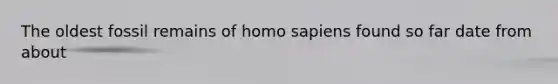 The oldest fossil remains of homo sapiens found so far date from about
