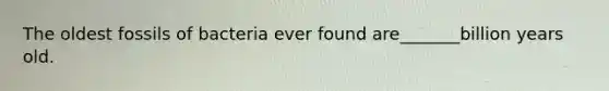 The oldest fossils of bacteria ever found are_______billion years old.