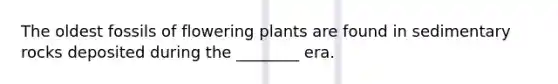 The oldest fossils of flowering plants are found in sedimentary rocks deposited during the ________ era.