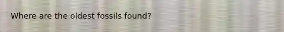 Where are the oldest fossils found?