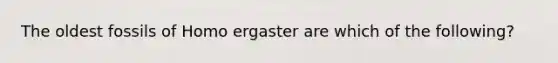 The oldest fossils of Homo ergaster are which of the following?