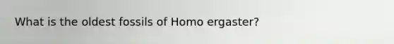 What is the oldest fossils of Homo ergaster?
