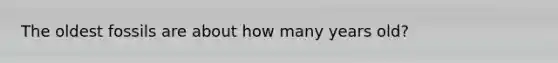 The oldest fossils are about how many years old?