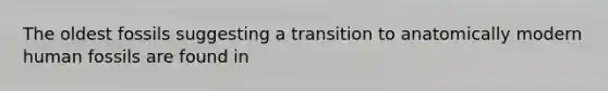 The oldest fossils suggesting a transition to anatomically modern human fossils are found in
