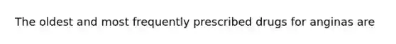 The oldest and most frequently prescribed drugs for anginas are