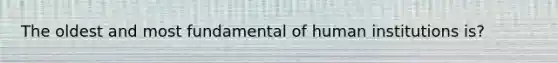 The oldest and most fundamental of human institutions is?