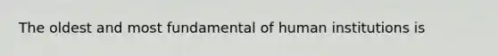 The oldest and most fundamental of human institutions is