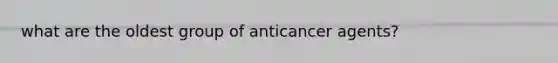 what are the oldest group of anticancer agents?