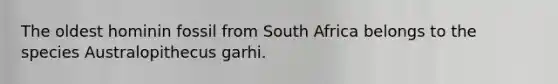 The oldest hominin fossil from South Africa belongs to the species Australopithecus garhi.