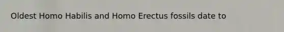 Oldest Homo Habilis and Homo Erectus fossils date to
