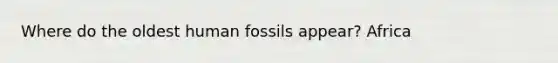 Where do the oldest human fossils appear? Africa